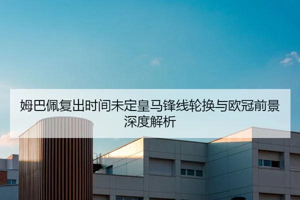 姆巴佩复出时间未定皇马锋线轮换与欧冠前景深度解析