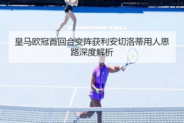 皇马欧冠首回合变阵获利安切洛蒂用人思路深度解析
